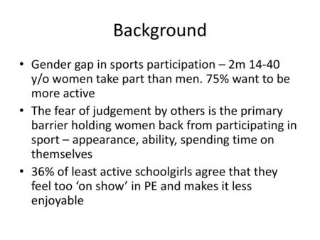 Background Gender gap in sports participation – 2m 14-40 y/o women take part than men. 75% want to be more active The fear of judgement by others is the.