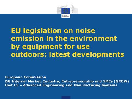 EU legislation on noise emission in the environment by equipment for use outdoors: latest developments European Commission DG Internal Market, Industry,