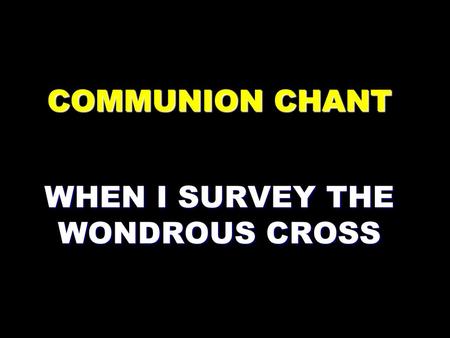 COMMUNION CHANT WHEN I SURVEY THE WONDROUS CROSS