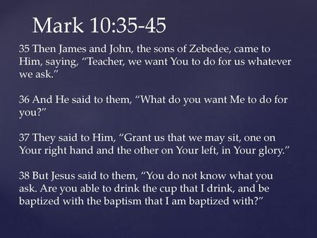 Mark 10:35-45 35 Then James and John, the sons of Zebedee, came to Him, saying, “Teacher, we want You to do for us whatever we ask.”   36 And He said to.