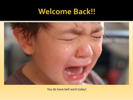 Welcome Back!! You do have bell work today!.