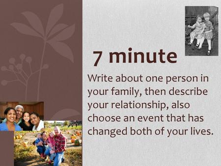 7 minute Write about one person in your family, then describe your relationship, also choose an event that has changed both of your lives.