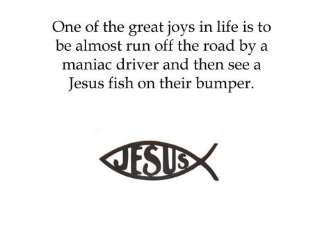 One of the great joys in life is to be almost run off the road by a maniac driver and then see a Jesus fish on their bumper.