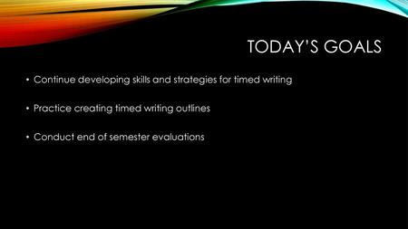 Today’s goals Continue developing skills and strategies for timed writing Practice creating timed writing outlines Conduct end of semester evaluations.