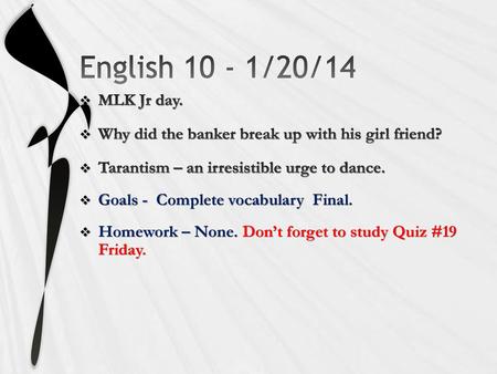 English 10 - 1/20/14 MLK Jr day. Why did the banker break up with his girl friend? Tarantism – an irresistible urge to dance. Goals - Complete vocabulary.