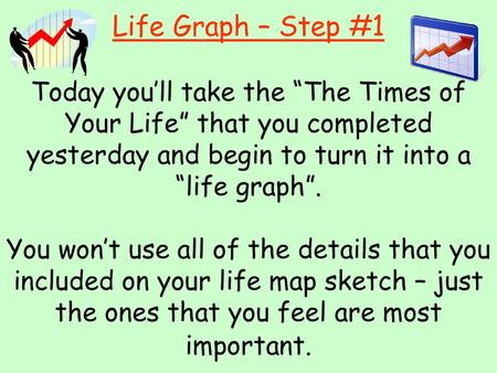 Life Graph – Step #1 Today you’ll take the “The Times of Your Life” that you completed yesterday and begin to turn it into a “life graph”. You won’t.