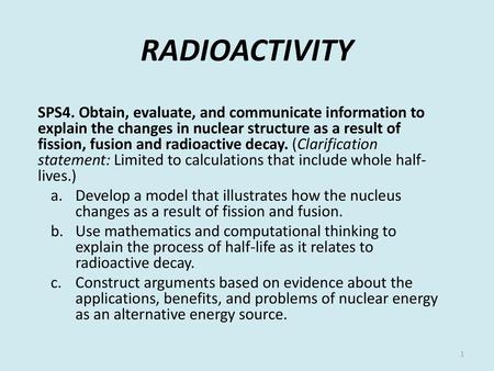 RADIOACTIVITY SPS4. Obtain, evaluate, and communicate information to explain the changes in nuclear structure as a result of fission, fusion and radioactive.