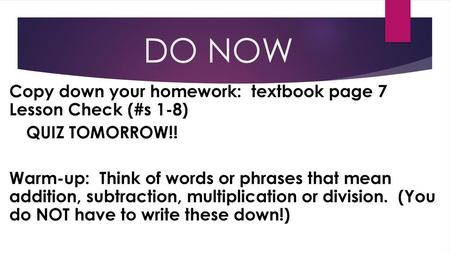 DO NOW Copy down your homework: textbook page 7 Lesson Check (#s 1-8) QUIZ TOMORROW!! Warm-up: Think of words or phrases that mean addition, subtraction,