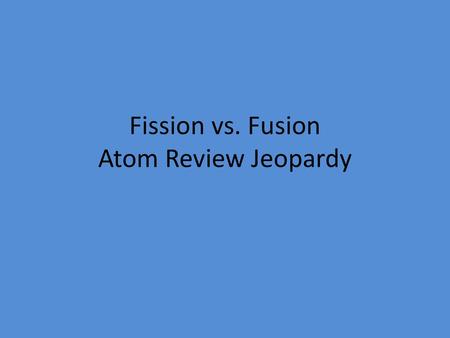 Fission vs. Fusion Atom Review Jeopardy