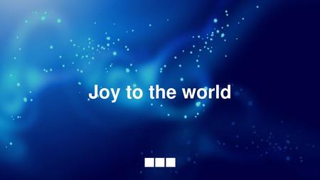 Joy to the world.