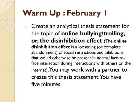 Warm Up : February 1 Create an analytical thesis statement for the topic of online bullying/trolling, or, the disinhibition effect (The online disinhibition.