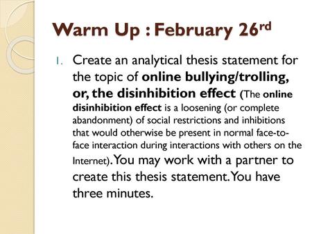 Warm Up : February 26rd Create an analytical thesis statement for the topic of online bullying/trolling, or, the disinhibition effect (The online disinhibition.