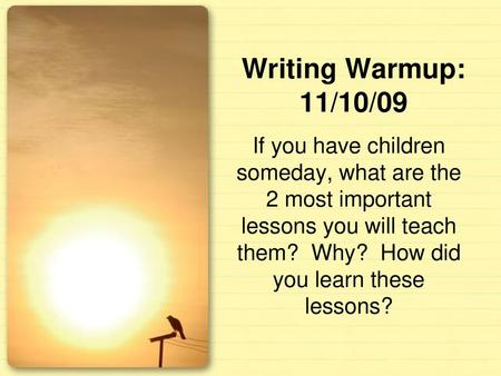 Writing Warmup: 11/10/09 If you have children someday, what are the 2 most important lessons you will teach them? Why? How did you learn these lessons?