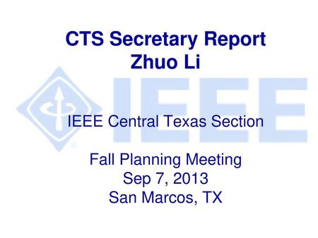 CTS Secretary Report Zhuo Li IEEE Central Texas Section Fall Planning Meeting Sep 7, 2013 San Marcos, TX.