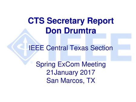 CTS Secretary Report Don Drumtra IEEE Central Texas Section Spring ExCom Meeting 21January 2017 San Marcos, TX.