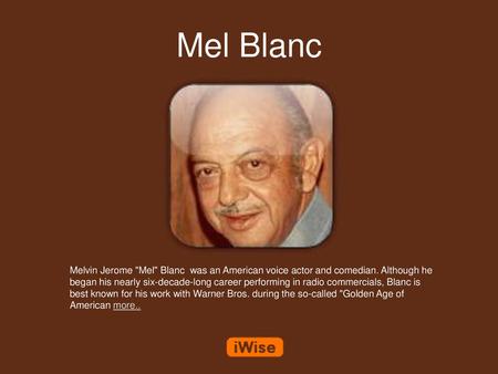 Mel Blanc Melvin Jerome Mel Blanc was an American voice actor and comedian. Although he began his nearly six-decade-long career performing in radio.