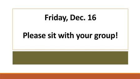 Friday, Dec. 16 Please sit with your group!