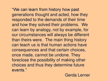 “We can learn from history how past generations thought and acted, how they responded to the demands of their time and how they solved their problems.