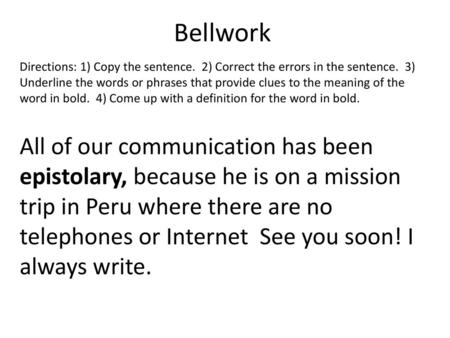 Bellwork Directions: 1) Copy the sentence. 2) Correct the errors in the sentence. 3) Underline the words or phrases that provide clues to the meaning.