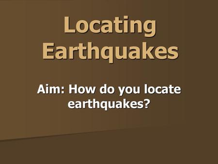 Aim: How do you locate earthquakes?