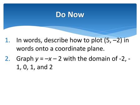 Do Now In words, describe how to plot (5, –2) in words onto a coordinate plane. Graph y = –x – 2 with the domain of -2, -1, 0, 1, and 2.