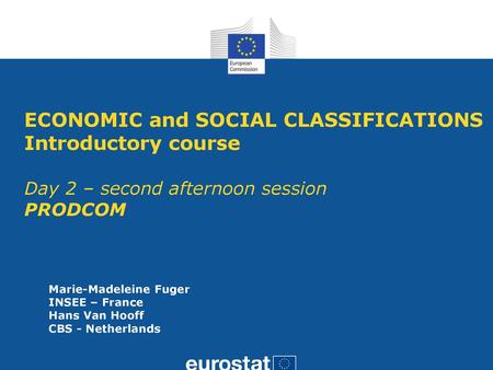 ECONOMIC and SOCIAL CLASSIFICATIONS Introductory course Day 2 – second afternoon session PRODCOM Marie-Madeleine Fuger INSEE – France Hans Van Hooff CBS.