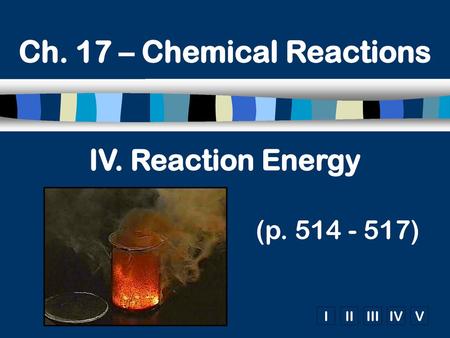 IV. Reaction Energy (p. 514 - 517) Ch. 17 – Chemical Reactions IV. Reaction Energy 					(p. 514 - 517)