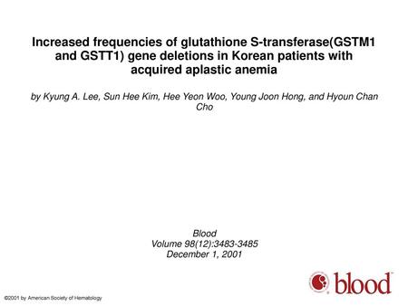 Increased frequencies of glutathione S-transferase(GSTM1 and GSTT1) gene deletions in Korean patients with acquired aplastic anemia by Kyung A. Lee, Sun.