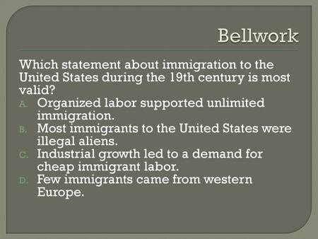 Bellwork Which statement about immigration to the United States during the 19th century is most valid? Organized labor supported unlimited immigration.