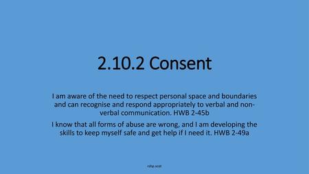 2.10.2 Consent I am aware of the need to respect personal space and boundaries and can recognise and respond appropriately to verbal and non- verbal communication.