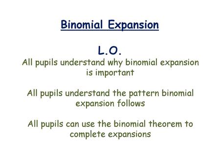 Binomial Expansion L.O. All pupils understand why binomial expansion is important All pupils understand the pattern binomial expansion follows All pupils.