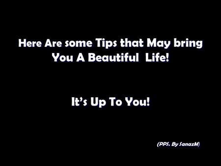 Here Are some Tips that May bring You A Beautiful Life. It’s Up To You