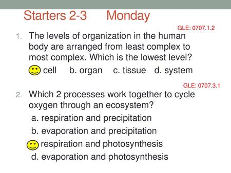 Starters 2-3 Monday GLE: 0707.1.2 The levels of organization in the human body are arranged from least complex to most complex. Which is the lowest.