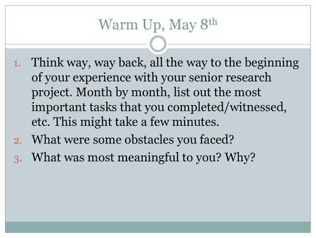 Warm Up, May 8th Think way, way back, all the way to the beginning of your experience with your senior research project. Month by month, list out the most.