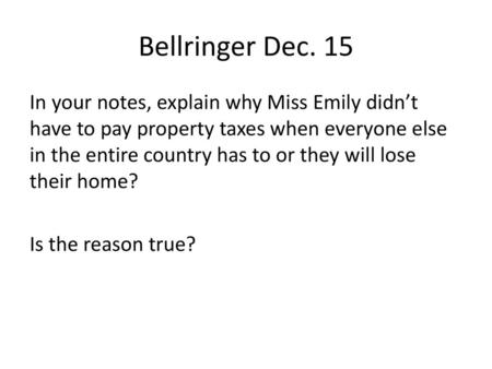 Bellringer Dec. 15 In your notes, explain why Miss Emily didn’t have to pay property taxes when everyone else in the entire country has to or they will.