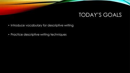 Today’s goals Introduce vocabulary for descriptive writing