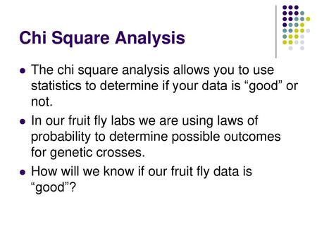 Chi Square Analysis The chi square analysis allows you to use statistics to determine if your data is “good” or not. In our fruit fly labs we are using.