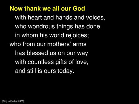 Now thank we all our God with heart and hands and voices, who wondrous things has done, in whom his world rejoices; who from our mothers’ arms has blessed.