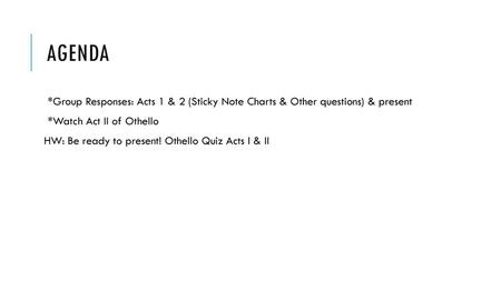 Agenda *Group Responses: Acts 1 & 2 (Sticky Note Charts & Other questions) & present *Watch Act II of Othello HW: Be ready to present! Othello Quiz Acts.