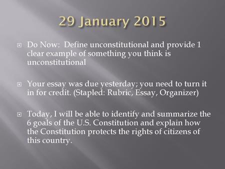 29 January 2015 Do Now: Define unconstitutional and provide 1 clear example of something you think is unconstitutional Your essay was due yesterday; you.