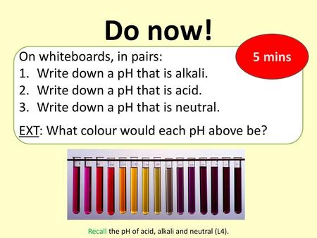 Recall the pH of acid, alkali and neutral (L4).