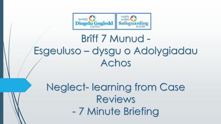 Brîff 7 Munud - Esgeuluso – dysgu o Adolygiadau Achos Neglect- learning from Case Reviews - 7 Minute Briefing.