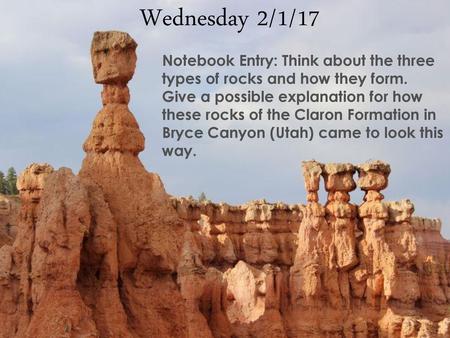 Wednesday 2/1/17 Notebook Entry: Think about the three types of rocks and how they form. Give a possible explanation for how these rocks of the Claron.