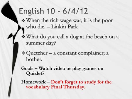 English 10 - 6/4/12 When the rich wage war, it is the poor who die. – Linkin Park What do you call a dog at the beach on a summer day? Quetcher – a constant.