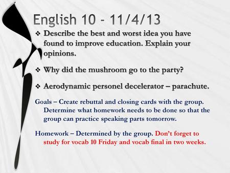 English 10 - 11/4/13 Describe the best and worst idea you have found to improve education. Explain your opinions. Why did the mushroom go to the party?