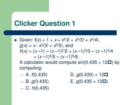 Clicker Question 1 Given: f(x) = 1 + x + x2/2 + x3/3! + x4/4!, g(x) = x - x3/3! + x5/5!, and h(x) = (x –1) – (x –1)2/2 + (x –1)3/3 – (x –1)4/4.