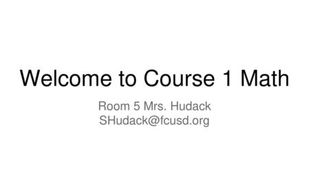 Room 5 Mrs. Hudack SHudack@fcusd.org Welcome to Course 1 Math Room 5 Mrs. Hudack SHudack@fcusd.org.