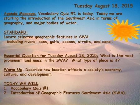 Tuesday August 18, 2015 Agenda Message: Vocabulary Quiz #1 is today. Today we are starting the introduction of the Southwest Asia in terms of geography,