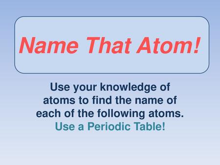 Name That Atom! Use your knowledge of atoms to find the name of each of the following atoms. Use a Periodic Table!