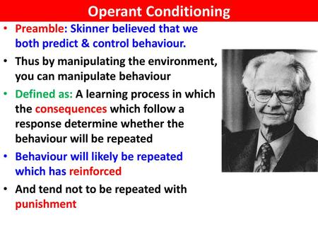 Operant Conditioning Preamble: Skinner believed that we both predict & control behaviour. Thus by manipulating the environment, you can manipulate behaviour.